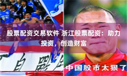 股票配资交易软件 浙江股票配资：助力投资，创造财富