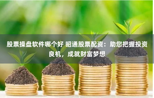 股票操盘软件哪个好 昭通股票配资：助您把握投资良机，成就财富梦想