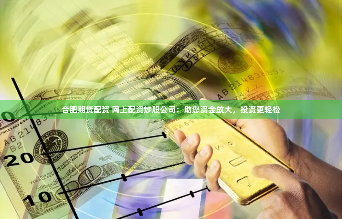 合肥期货配资 网上配资炒股公司：助您资金放大，投资更轻松