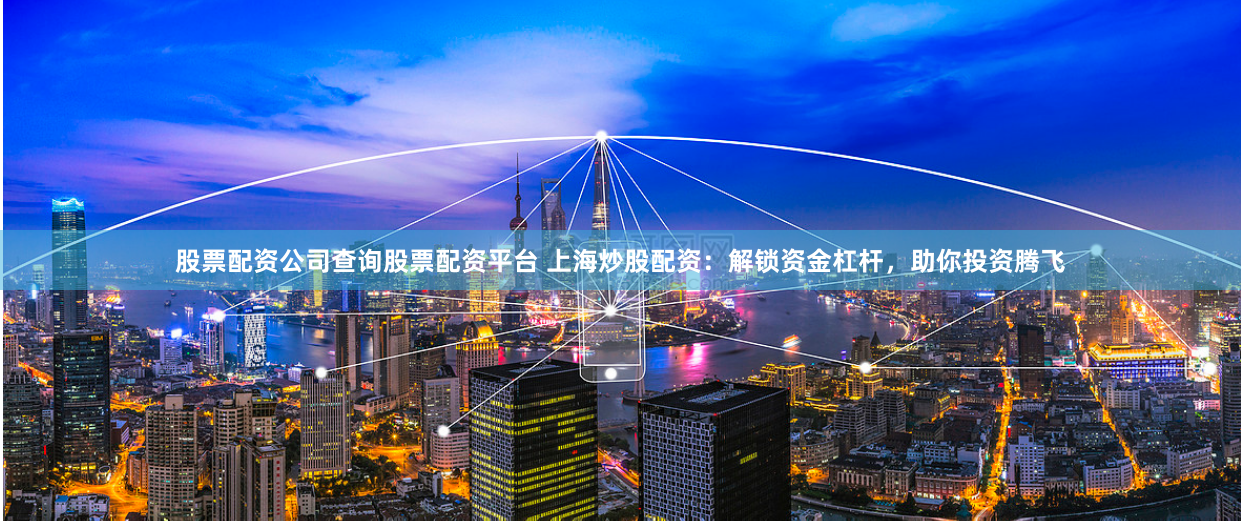 股票配资公司查询股票配资平台 上海炒股配资：解锁资金杠杆，助你投资腾飞