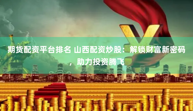 期货配资平台排名 山西配资炒股：解锁财富新密码，助力投资腾飞
