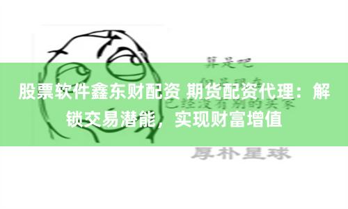 股票软件鑫东财配资 期货配资代理：解锁交易潜能，实现财富增值