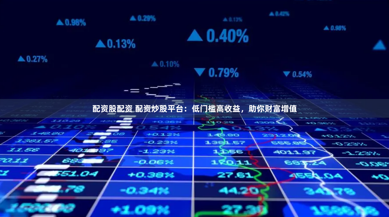 配资股配资 配资炒股平台：低门槛高收益，助你财富增值