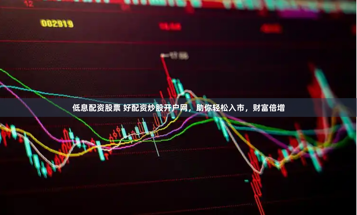 低息配资股票 好配资炒股开户网，助你轻松入市，财富倍增