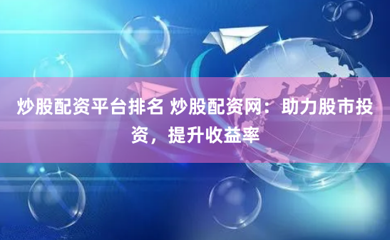 炒股配资平台排名 炒股配资网：助力股市投资，提升收益率