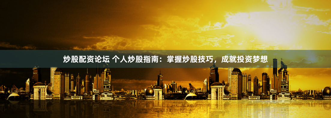 炒股配资论坛 个人炒股指南：掌握炒股技巧，成就投资梦想