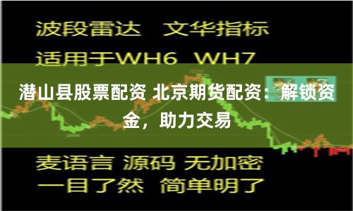 潜山县股票配资 北京期货配资：解锁资金，助力交易