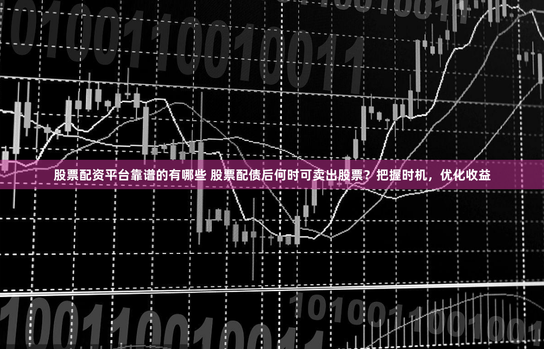 股票配资平台靠谱的有哪些 股票配债后何时可卖出股票？把握时机，优化收益