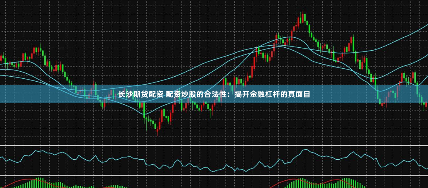 长沙期货配资 配资炒股的合法性：揭开金融杠杆的真面目