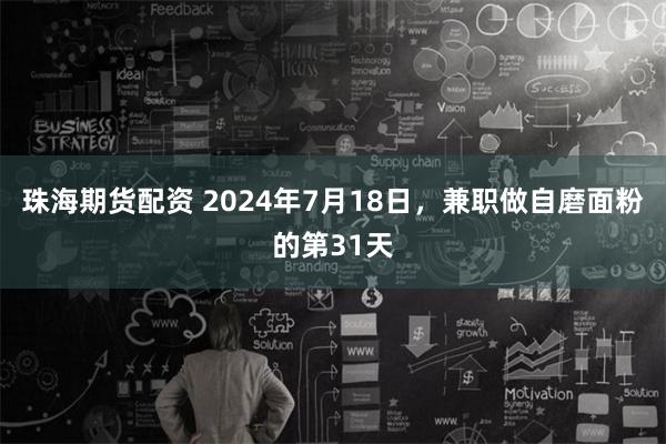 珠海期货配资 2024年7月18日，兼职做自磨面粉的第31天