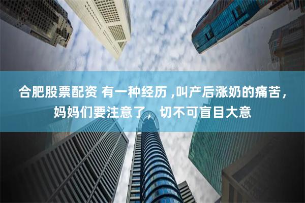 合肥股票配资 有一种经历 ,叫产后涨奶的痛苦，妈妈们要注意了，切不可盲目大意