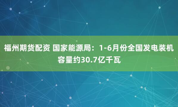 福州期货配资 国家能源局：1-6月份全国发电装机容量约30.7亿千瓦