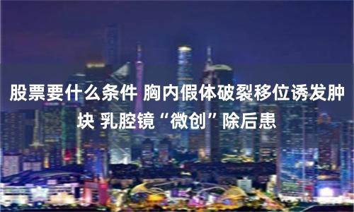 股票要什么条件 胸内假体破裂移位诱发肿块 乳腔镜“微创”除后患