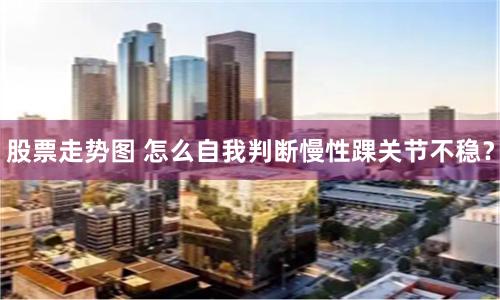 股票走势图 怎么自我判断慢性踝关节不稳？