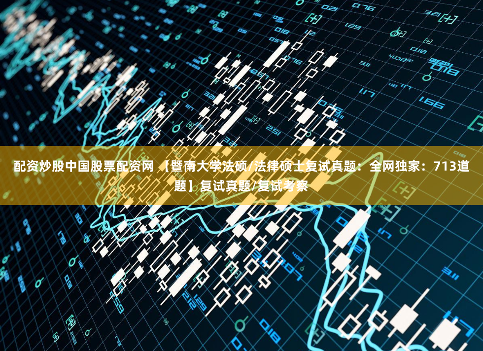 配资炒股中国股票配资网 【暨南大学法硕/法律硕士复试真题：全网独家：713道题】复试真题/复试考察