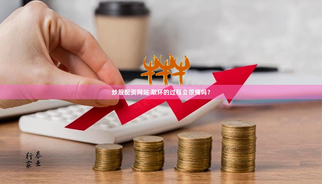 炒股配资网站 取环的过程会很痛吗？