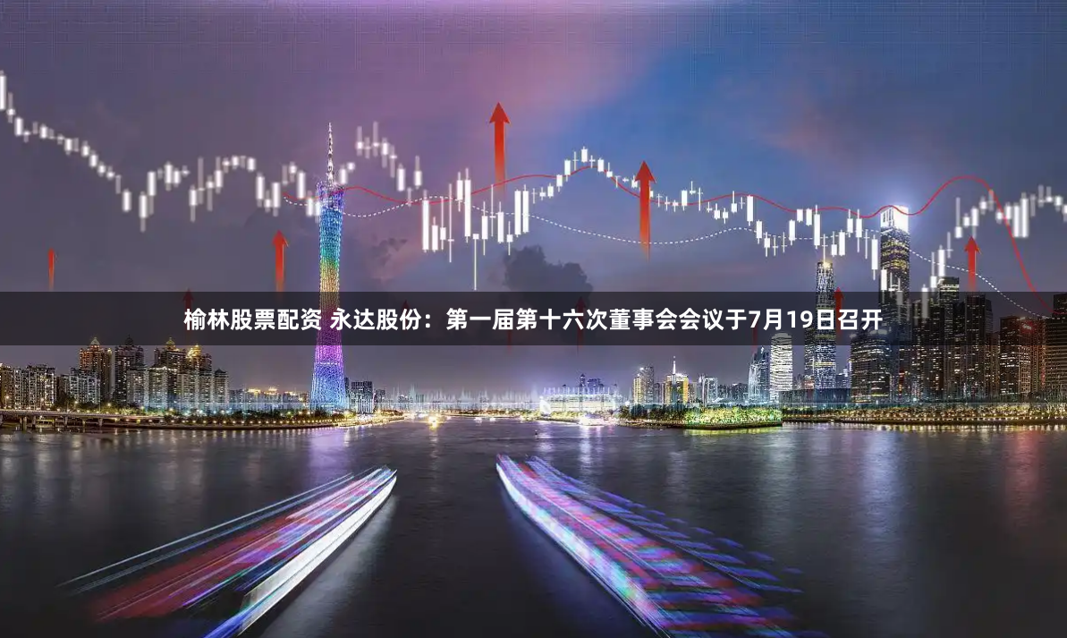 榆林股票配资 永达股份：第一届第十六次董事会会议于7月19日召开