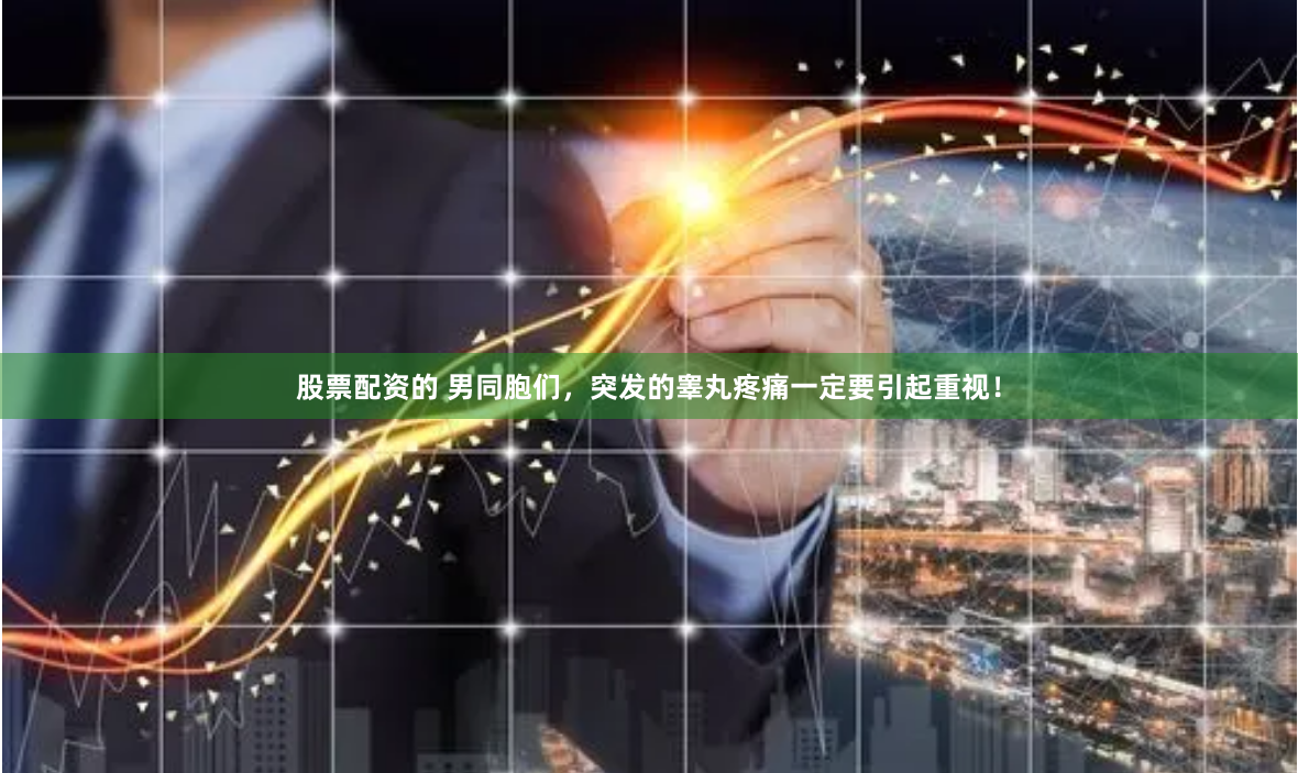 股票配资的 男同胞们，突发的睾丸疼痛一定要引起重视！