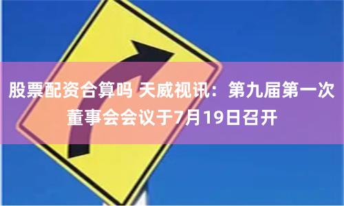 股票配资合算吗 天威视讯：第九届第一次董事会会议于7月19日召开