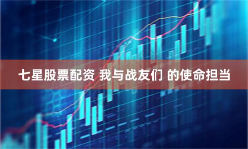 七星股票配资 我与战友们 的使命担当