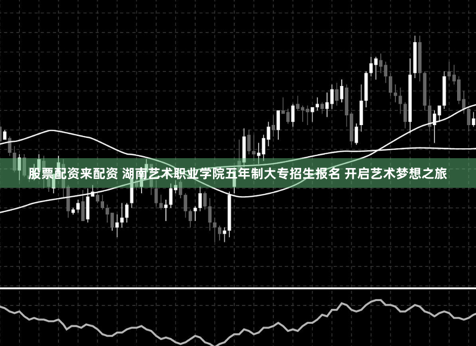 股票配资来配资 湖南艺术职业学院五年制大专招生报名 开启艺术梦想之旅