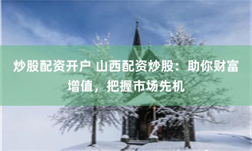 炒股配资开户 山西配资炒股：助你财富增值，把握市场先机
