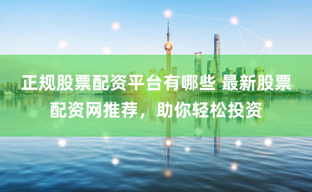 正规股票配资平台有哪些 最新股票配资网推荐，助你轻松投资