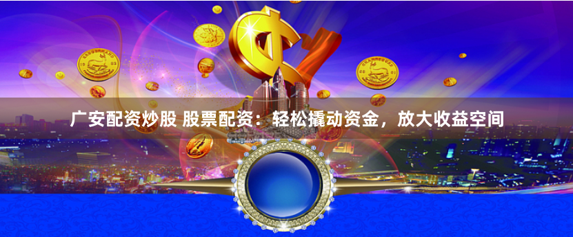 广安配资炒股 股票配资：轻松撬动资金，放大收益空间