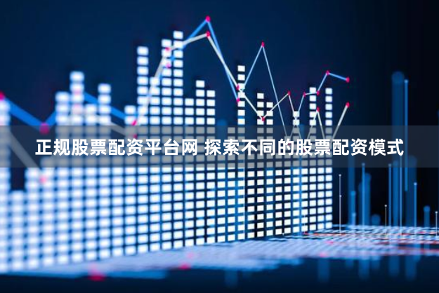 正规股票配资平台网 探索不同的股票配资模式