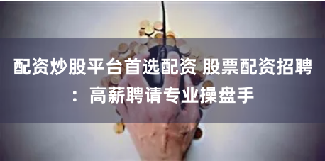 配资炒股平台首选配资 股票配资招聘：高薪聘请专业操盘手