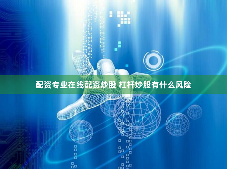 配资专业在线配资炒股 杠杆炒股有什么风险