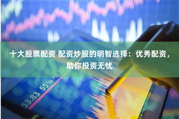 十大股票配资 配资炒股的明智选择：优秀配资，助你投资无忧