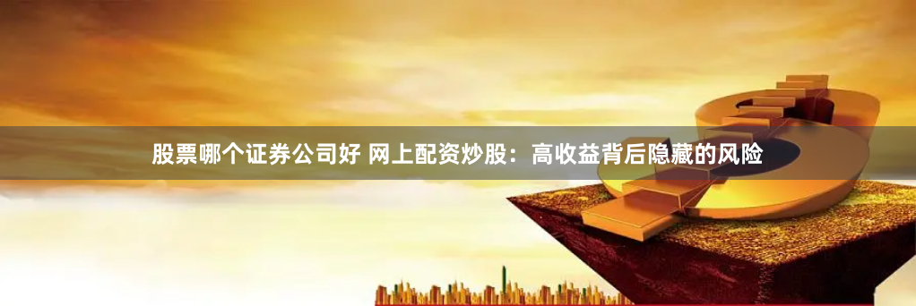 股票哪个证券公司好 网上配资炒股：高收益背后隐藏的风险