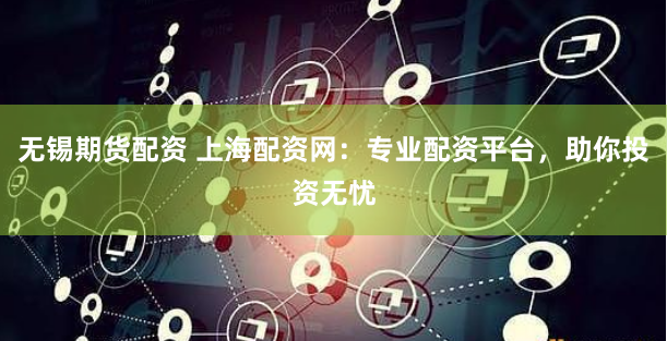 无锡期货配资 上海配资网：专业配资平台，助你投资无忧