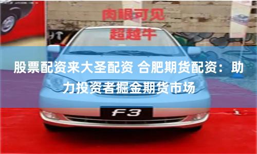 股票配资来大圣配资 合肥期货配资：助力投资者掘金期货市场