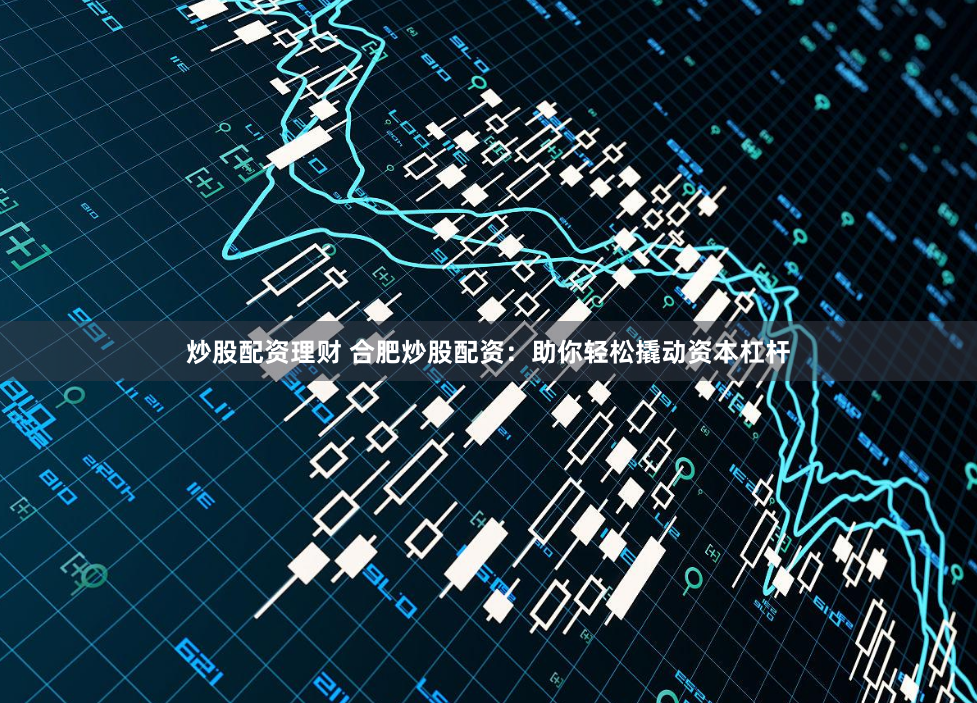 炒股配资理财 合肥炒股配资：助你轻松撬动资本杠杆