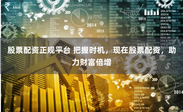 股票配资正规平台 把握时机，现在股票配资，助力财富倍增