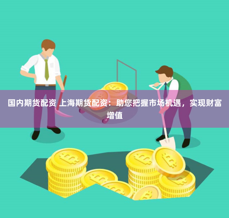 国内期货配资 上海期货配资：助您把握市场机遇，实现财富增值