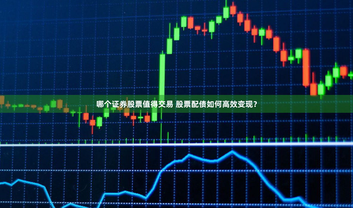 哪个证券股票值得交易 股票配债如何高效变现？