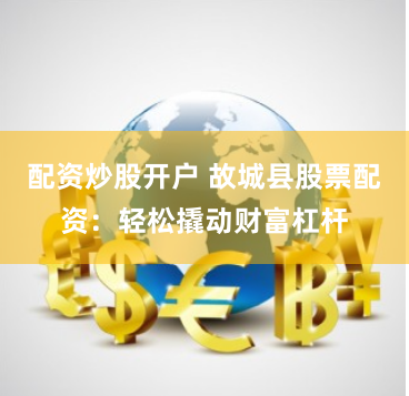 配资炒股开户 故城县股票配资：轻松撬动财富杠杆