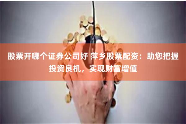 股票开哪个证券公司好 萍乡股票配资：助您把握投资良机，实现财富增值