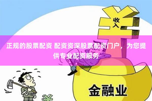 正规的股票配资 配资资深股票配资门户，为您提供专业配资服务