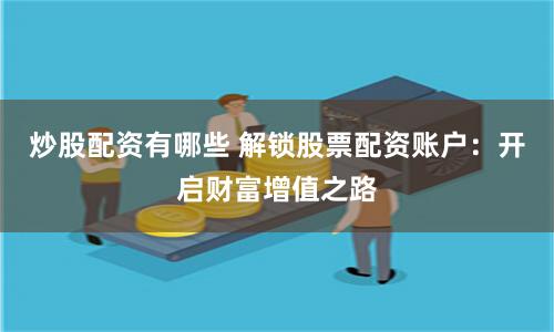 炒股配资有哪些 解锁股票配资账户：开启财富增值之路