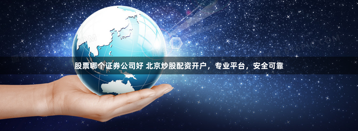 股票哪个证券公司好 北京炒股配资开户，专业平台，安全可靠