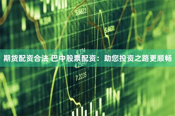 期货配资合法 巴中股票配资：助您投资之路更顺畅