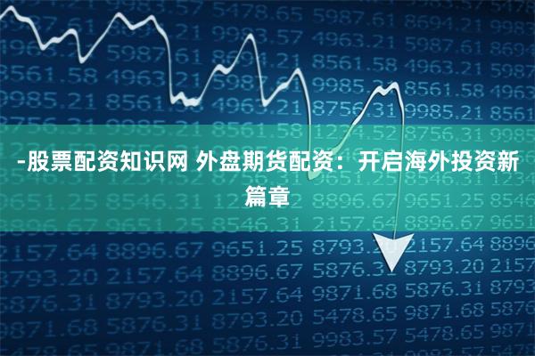 -股票配资知识网 外盘期货配资：开启海外投资新篇章