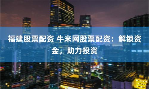 福建股票配资 牛米网股票配资：解锁资金，助力投资