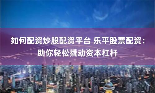 如何配资炒股配资平台 乐平股票配资：助你轻松撬动资本杠杆
