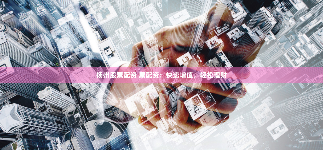 扬州股票配资 票配资：快速增值，轻松理财