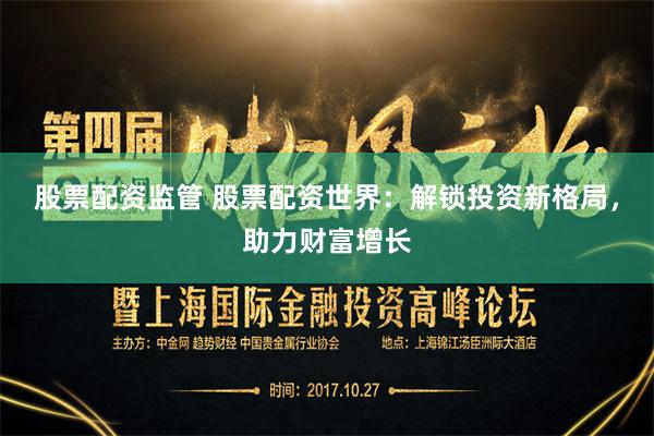 股票配资监管 股票配资世界：解锁投资新格局，助力财富增长